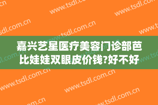 嘉兴艺星医疗美容门诊部芭比娃娃双眼皮价钱?好不好?(嘉兴星艺美容整形医院地址)
