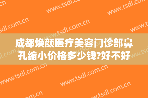 成都焕颜医疗美容门诊部鼻孔缩小价格多少钱?好不好?(成都驻颜整形美容医院怎么样)