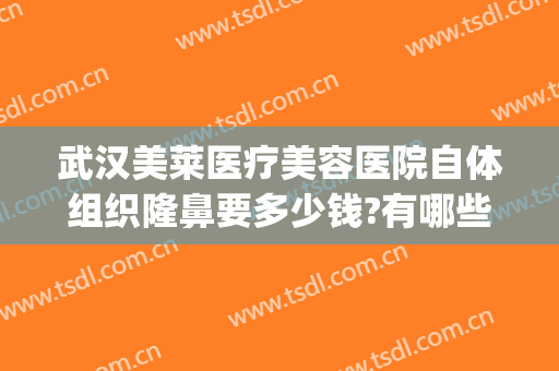 武汉美莱医疗美容医院自体组织隆鼻要多少钱?有哪些优势?(武汉隆胸专家推荐美莱整形)