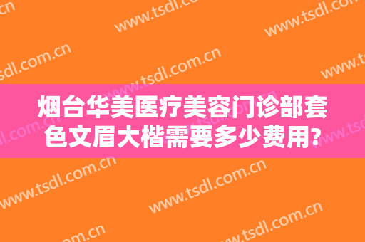 烟台华美医疗美容门诊部套色文眉大楷需要多少费用?可靠吗?