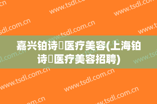 嘉兴铂诗玥医疗美容(上海铂诗玥医疗美容招聘)