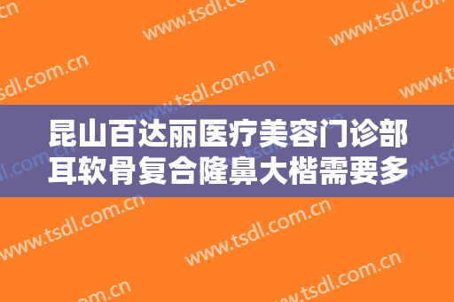 昆山百达丽医疗美容门诊部耳软骨复合隆鼻大楷需要多少费用?靠谱吗?