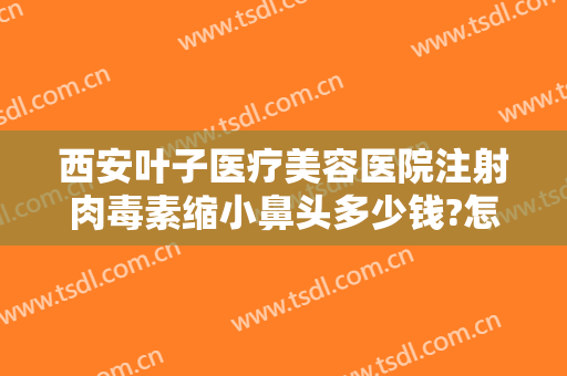 西安叶子医疗美容医院注射肉毒素缩小鼻头多少钱?怎么样?