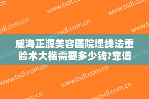 威海正源美容医院埋线法重睑术大楷需要多少钱?靠谱吗?