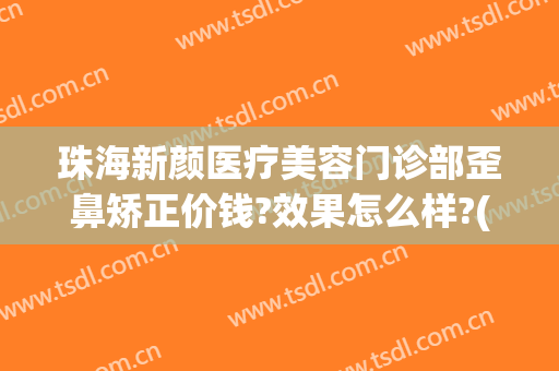 珠海新颜医疗美容门诊部歪鼻矫正价钱?效果怎么样?(珠海鼻综合整形哪里好)