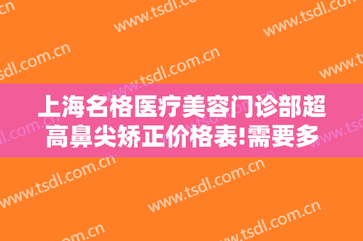 上海名格医疗美容门诊部超高鼻尖矫正价格表!需要多久恢复?