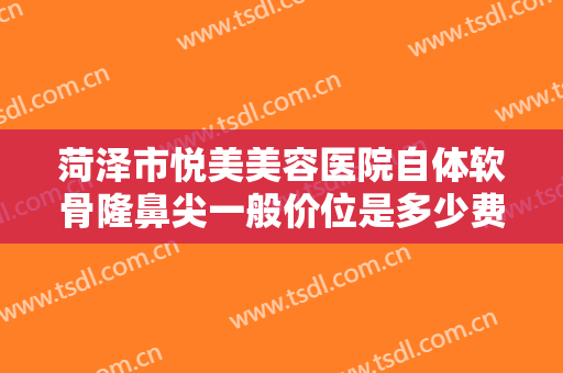 菏泽市悦美美容医院自体软骨隆鼻尖一般价位是多少费用?效果怎么样?