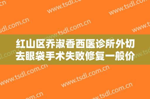 红山区乔淑香西医诊所外切去眼袋手术失败修复一般价位是多少费用?靠谱吗?