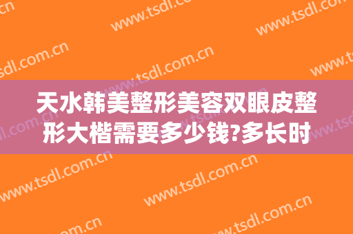 天水韩美整形美容双眼皮整形大楷需要多少钱?多长时间恢复?(整形修复双眼皮多少钱)