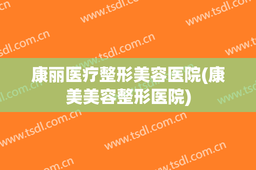 康丽医疗整形美容医院(康美美容整形医院)