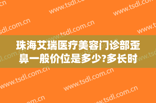 珠海艾瑞医疗美容门诊部歪鼻一般价位是多少?多长时间恢复?(珠海艾瑞整形医院)