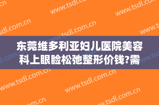 东莞维多利亚妇儿医院美容科上眼睑松弛整形价钱?需要多久恢复?(东莞维多利亚整形医院好不好)