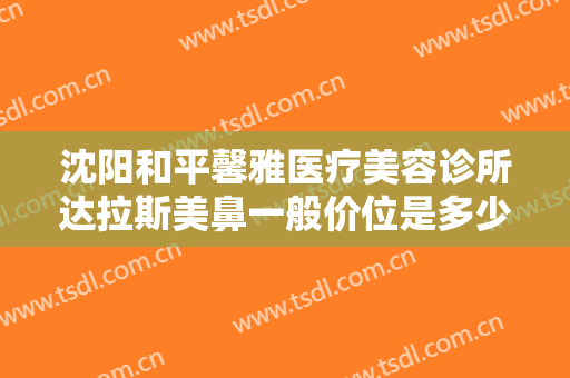 沈阳和平馨雅医疗美容诊所达拉斯美鼻一般价位是多少钱?贵不贵?