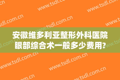 安徽维多利亚整形外科医院眼部综合术一般多少费用?好不好?(合肥维多利亚整形医院价格表)