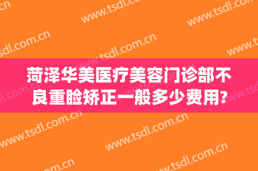 菏泽华美医疗美容门诊部不良重睑矫正一般多少费用?效果怎么样?(菏泽悦美整形医院是正规医院吗)