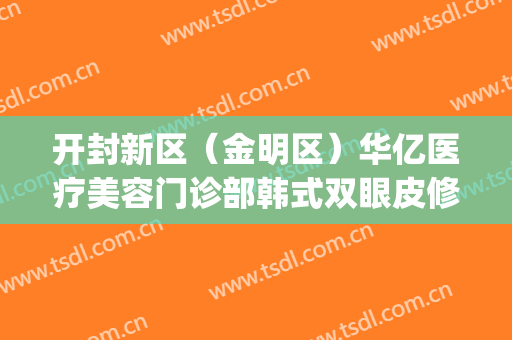 开封新区（金明区）华亿医疗美容门诊部韩式双眼皮修复价钱?好不好?(开封市中心医院割双眼皮怎么样)