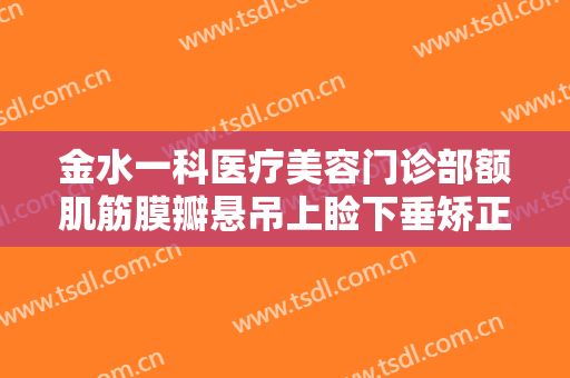 金水一科医疗美容门诊部额肌筋膜瓣悬吊上睑下垂矫正术价格表!靠谱吗?