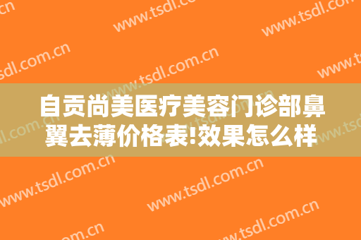 自贡尚美医疗美容门诊部鼻翼去薄价格表!效果怎么样?
