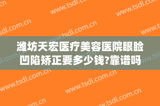 潍坊天宏医疗美容医院眼睑凹陷矫正要多少钱?靠谱吗?(潍坊天宏整形怎么样)