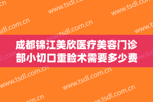 成都锦江美欣医疗美容门诊部小切口重睑术需要多少费用?贵不贵?(成都锦欣医美怎么样)