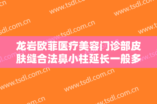 龙岩欧菲医疗美容门诊部皮肤缝合法鼻小柱延长一般多少费用?需要多久恢复?