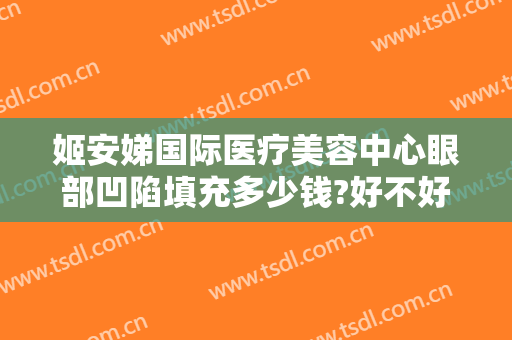 姬安娣国际医疗美容中心眼部凹陷填充多少钱?好不好?