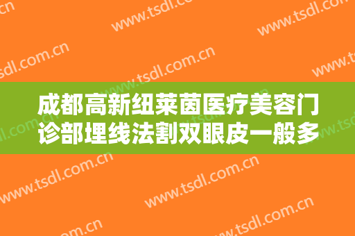 成都高新纽莱茵医疗美容门诊部埋线法割双眼皮一般多少费用?效果怎么样?