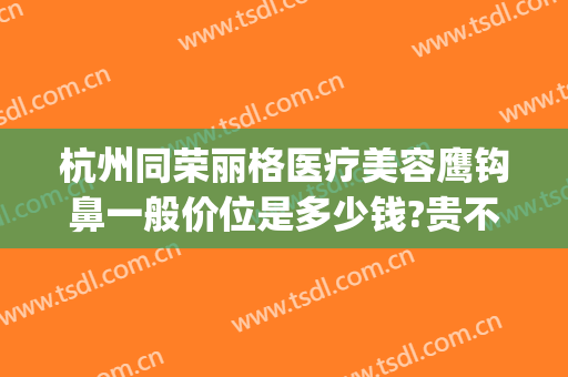 杭州同荣丽格医疗美容鹰钩鼻一般价位是多少钱?贵不贵?(杭州同荣丽格医疗美容怎么样)