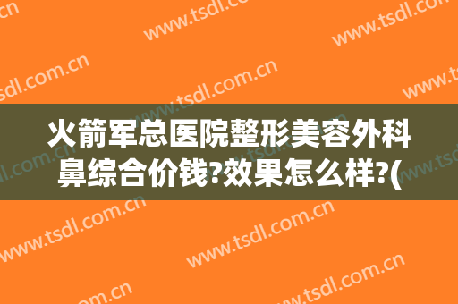 火箭军总医院整形美容外科鼻综合价钱?效果怎么样?(火箭军总医院激光整形外科怎么样)