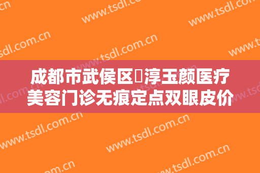 成都市武侯区渼淳玉颜医疗美容门诊无痕定点双眼皮价格多少钱?可靠吗?