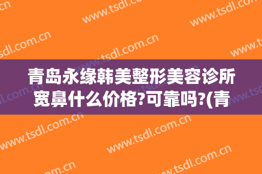 青岛永缘韩美整形美容诊所宽鼻什么价格?可靠吗?(青岛哪家整容医院整鼻子好)