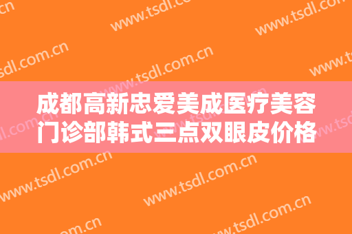 成都高新忠爱美成医疗美容门诊部韩式三点双眼皮价格表!有哪些优势?