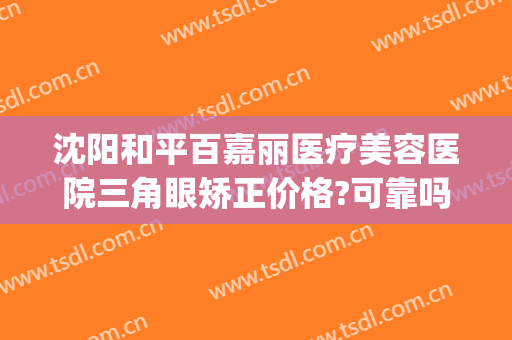 沈阳和平百嘉丽医疗美容医院三角眼矫正价格?可靠吗?(沈阳百嘉丽医疗整形)