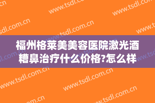 福州格莱美美容医院激光酒糟鼻治疗什么价格?怎么样?(激光治疗酒糟鼻效果图)
