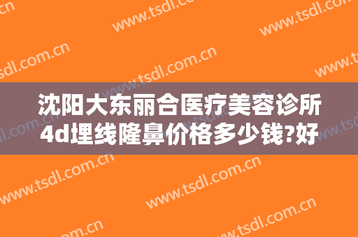 沈阳大东丽合医疗美容诊所4d埋线隆鼻价格多少钱?好不好?
