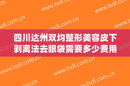 四川达州双均整形美容皮下剥离法去眼袋需要多少费用?靠谱吗?(割眼袋拉皮多少钱)