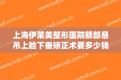 上海伊莱美整形医院额部悬吊上睑下垂矫正术要多少钱?靠谱吗?(上睑下垂美容整形)