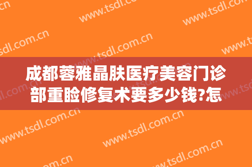 成都蓉雅晶肤医疗美容门诊部重睑修复术要多少钱?怎么样?(成都蓉妍整形医院怎么样)