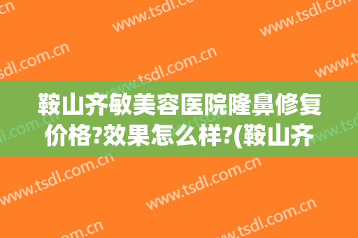 鞍山齐敏美容医院隆鼻修复价格?效果怎么样?(鞍山齐敏美容医院隆鼻修复价格?效果怎么样呀)