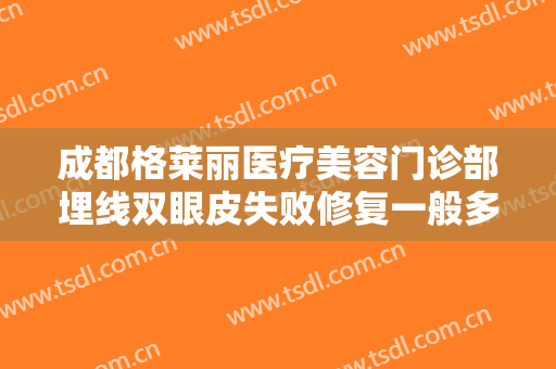 成都格莱丽医疗美容门诊部埋线双眼皮失败修复一般多少费用?贵不贵?
