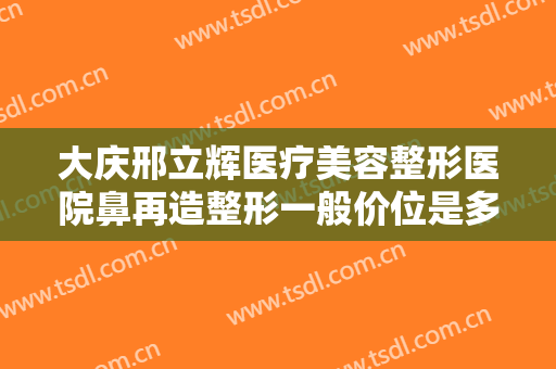 大庆邢立辉医疗美容整形医院鼻再造整形一般价位是多少?有哪些优势?