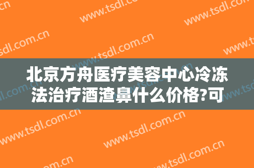 北京方舟医疗美容中心冷冻法治疗酒渣鼻什么价格?可靠吗?