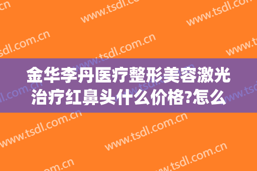 金华李丹医疗整形美容激光治疗红鼻头什么价格?怎么样?(金华李丹整形医院怎么样)