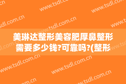 美琳达整形美容肥厚鼻整形需要多少钱?可靠吗?(整形多少钱)