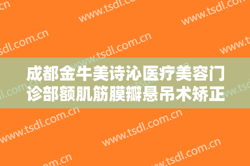 成都金牛美诗沁医疗美容门诊部额肌筋膜瓣悬吊术矫正一般价位是多少钱?贵不贵?