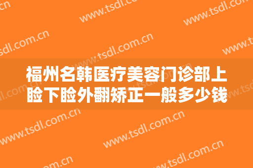 福州名韩医疗美容门诊部上睑下睑外翻矫正一般多少钱?需要多久恢复?