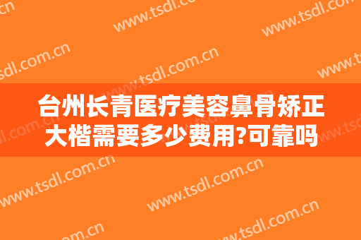 台州长青医疗美容鼻骨矫正大楷需要多少费用?可靠吗?