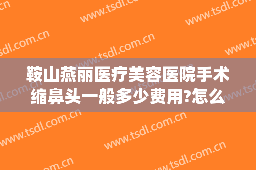 鞍山燕丽医疗美容医院手术缩鼻头一般多少费用?怎么样?(鞍山燕丽整形美容医院价格)