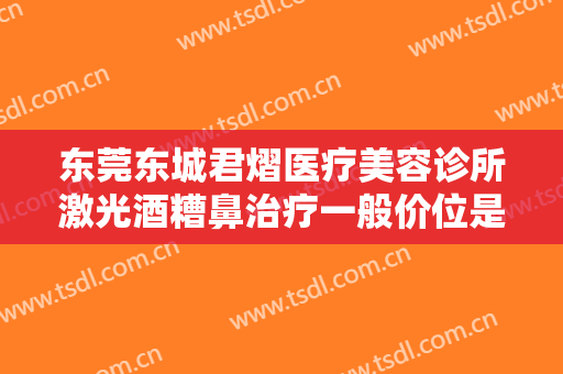 东莞东城君熠医疗美容诊所激光酒糟鼻治疗一般价位是多少费用?可靠吗?