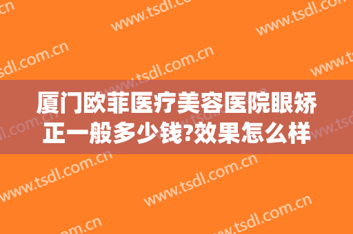 厦门欧菲医疗美容医院眼矫正一般多少钱?效果怎么样?(福州欧菲整形美容医院)